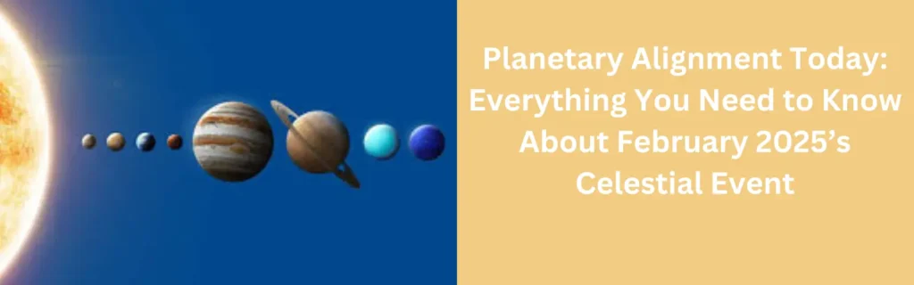 Planetary Alignment Today: Everything You Need to Know About February 2025’s Celestial Event