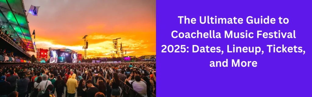 The Ultimate Guide to Coachella Music Festival 2025: Dates, Lineup, Tickets, and More